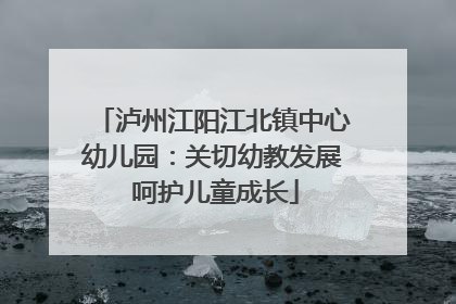 泸州江阳江北镇中心幼儿园：关切幼教发展 呵护儿童成长