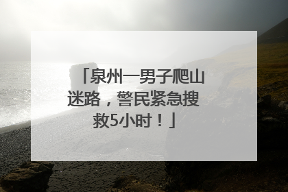 泉州一男子爬山迷路，警民紧急搜救5小时！