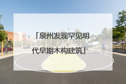 泉州发现罕见明代早期木构建筑