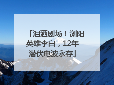 泪洒剧场！浏阳英雄李白，12年潜伏电波永存