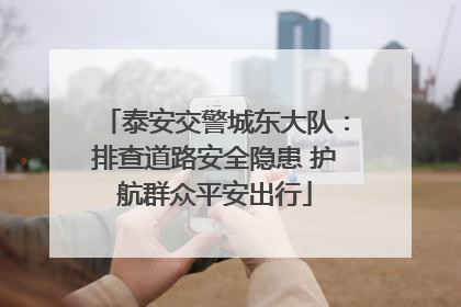 泰安交警城东大队：排查道路安全隐患 护航群众平安出行