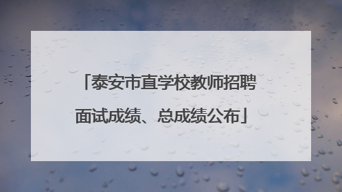 泰安市直学校教师招聘面试成绩、总成绩公布