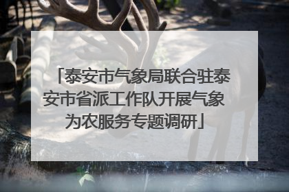 泰安市气象局联合驻泰安市省派工作队开展气象为农服务专题调研