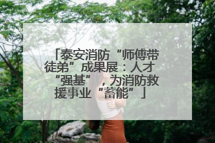 泰安消防“师傅带徒弟”成果展：人才“强基”，为消防救援事业“蓄能”