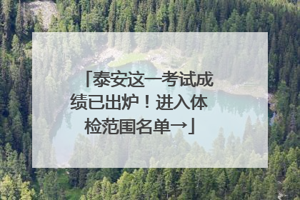 泰安这一考试成绩已出炉！进入体检范围名单→