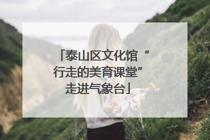 泰山区文化馆“行走的美育课堂”走进气象台