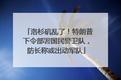 洛杉矶乱了！特朗普下令部署国民警卫队，防长称或出动军队