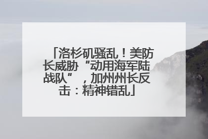 洛杉矶骚乱！美防长威胁“动用海军陆战队”，加州州长反击：精神错乱