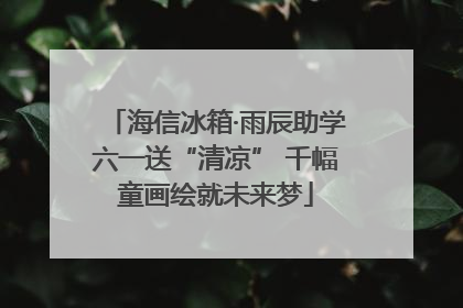 海信冰箱·雨辰助学六一送“清凉” 千幅童画绘就未来梦