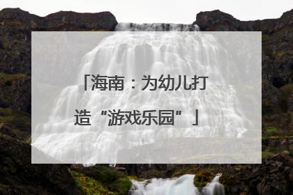 海南：为幼儿打造“游戏乐园”