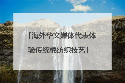 海外华文媒体代表体验传统棉纺织技艺