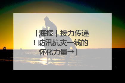 海报｜接力传递！防汛抗灾一线的怀化力量→