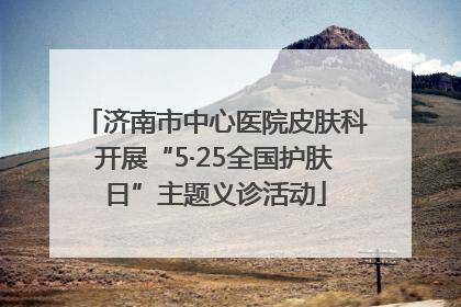 济南市中心医院皮肤科开展“5·25全国护肤日”主题义诊活动