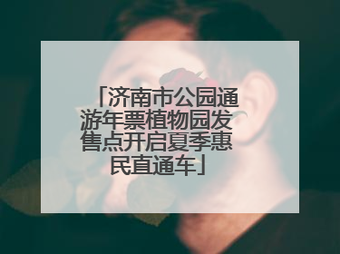 济南市公园通游年票植物园发售点开启夏季惠民直通车