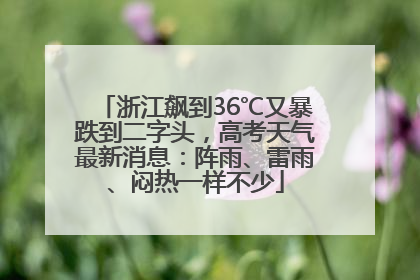 浙江飙到36℃又暴跌到二字头，高考天气最新消息：阵雨、雷雨、闷热一样不少