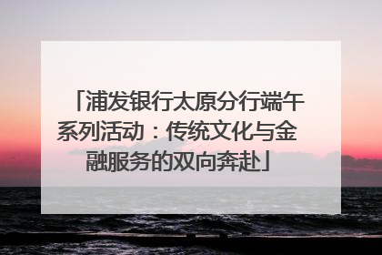 浦发银行太原分行端午系列活动：传统文化与金融服务的双向奔赴