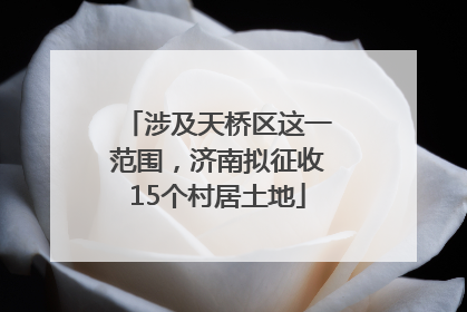 涉及天桥区这一范围，济南拟征收15个村居土地