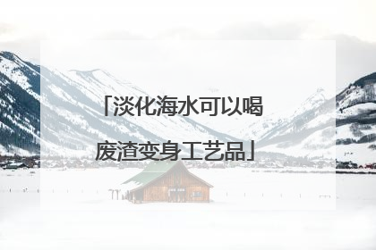 淡化海水可以喝 废渣变身工艺品