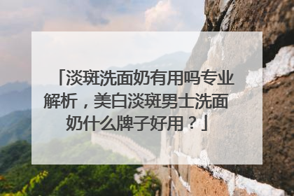 淡斑洗面奶有用吗专业解析，美白淡斑男士洗面奶什么牌子好用？