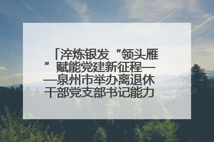 淬炼银发“领头雁”赋能党建新征程——泉州市举办离退休干部党支部书记能力建设专题培训