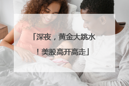深夜，黄金大跳水！美股高开高走
