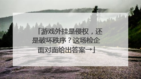 游戏外挂是侵权，还是破坏秩序？这场检企面对面给出答案→