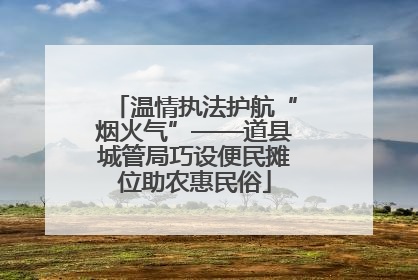 温情执法护航“烟火气”——道县城管局巧设便民摊位助农惠民俗