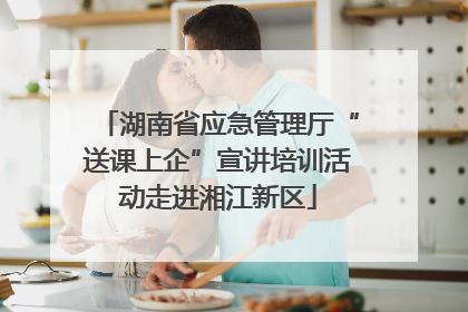 湖南省应急管理厅“送课上企”宣讲培训活动走进湘江新区