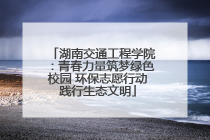 湖南交通工程学院：青春力量筑梦绿色校园 环保志愿行动践行生态文明
