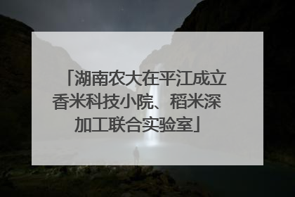 湖南农大在平江成立香米科技小院、稻米深加工联合实验室