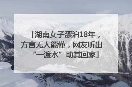 湖南女子漂泊18年，方言无人能懂，网友听出“一渡水”助其回家