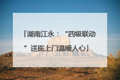 湖南江永：“四级联动”送医上门温暖人心