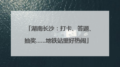 湖南长沙：打卡、答题、抽奖……地铁站里好热闹