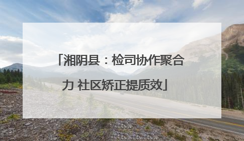 湘阴县：检司协作聚合力 社区矫正提质效