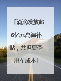滴滴发放超6亿元高温补贴，共担夏季出车成本