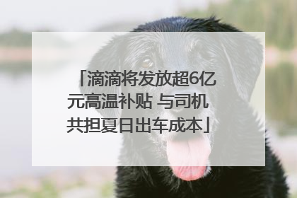滴滴将发放超6亿元高温补贴 与司机共担夏日出车成本