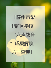 滕州市柴里矿区学校“六声教育”成果辉映六一盛典