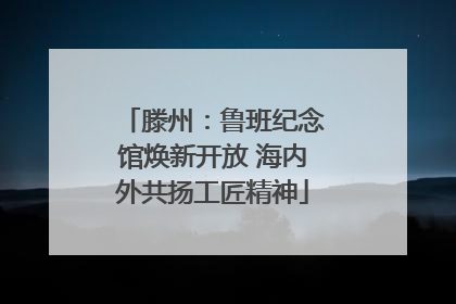 滕州：鲁班纪念馆焕新开放 海内外共扬工匠精神