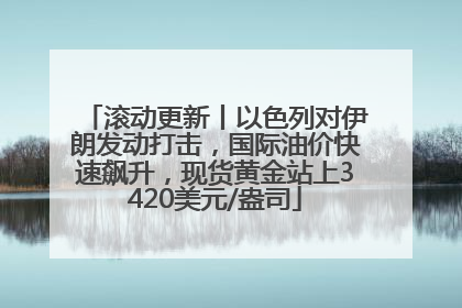 滚动更新丨以色列对伊朗发动打击，国际油价快速飙升，现货黄金站上3420美元/盎司