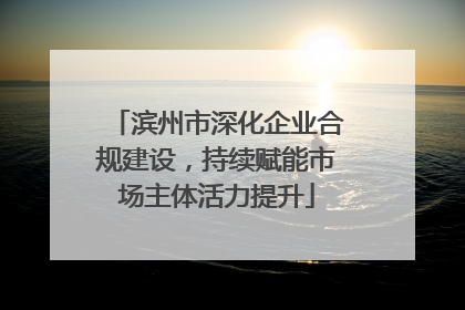 滨州市深化企业合规建设，持续赋能市场主体活力提升