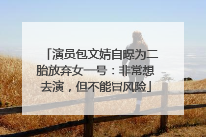 演员包文婧自曝为二胎放弃女一号：非常想去演，但不能冒风险