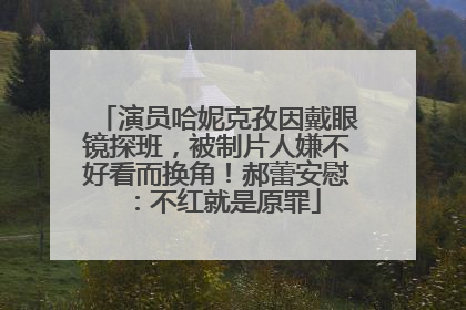 演员哈妮克孜因戴眼镜探班，被制片人嫌不好看而换角！郝蕾安慰：不红就是原罪