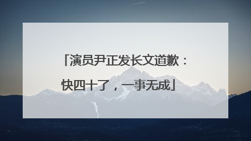 演员尹正发长文道歉：快四十了，一事无成