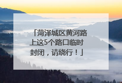 菏泽城区黄河路上这5个路口临时封闭，请绕行！