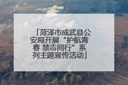 菏泽市成武县公安局开展“护航青春 禁毒同行”系列主题宣传活动