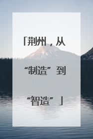 荆州，从“制造”到“智造”