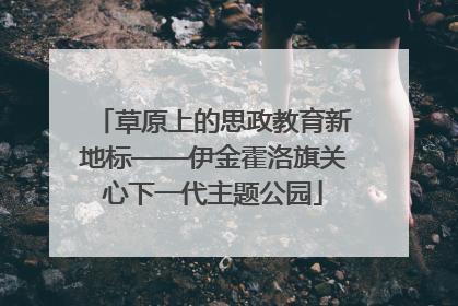 草原上的思政教育新地标——伊金霍洛旗关心下一代主题公园