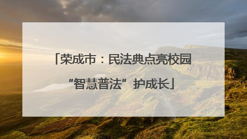 荣成市：民法典点亮校园 “智慧普法”护成长