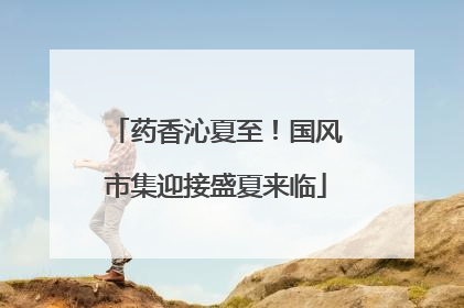 药香沁夏至！国风市集迎接盛夏来临