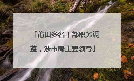莆田多名干部职务调整，涉市局主要领导